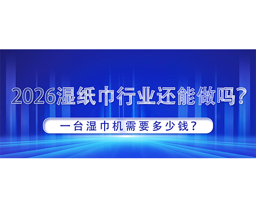 2026濕紙巾行業還能做嗎？一臺濕巾機需要多少錢？