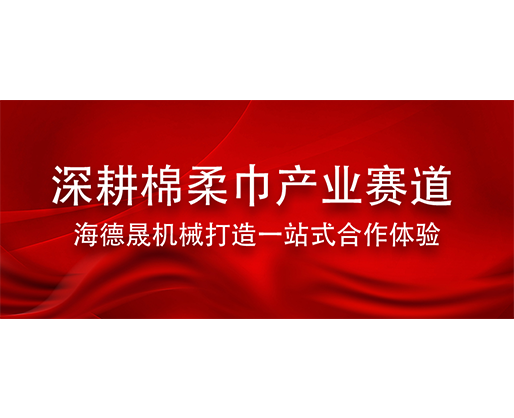 深耕棉柔巾產業賽道 海德晟機械打造一站式合作體驗