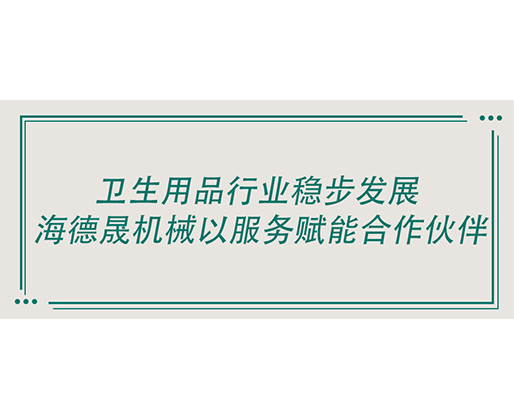 衛生用品行業穩步發展 海德晟機械以服務賦能合作伙伴