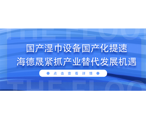 國產濕巾設備國產化提速，海德晟緊抓產業替代發展機遇