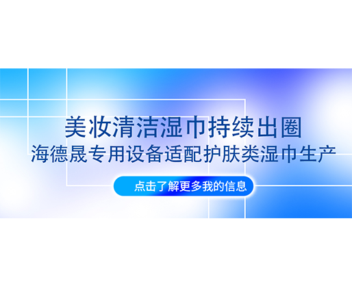 美妝清潔濕巾持續出圈，海德晟專用設備適配護膚類濕巾生產